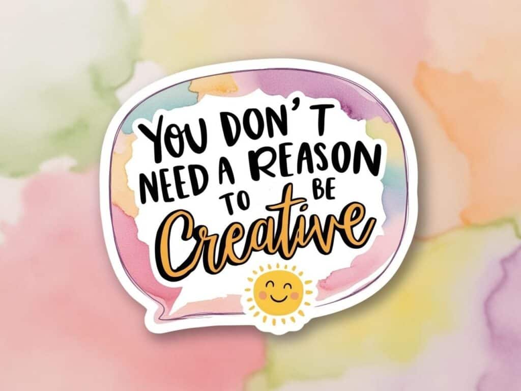 Watercolor-style quote bubble that says “You don’t need a reason to be creative” with sticker-like border and cute illustrations. watercolor background